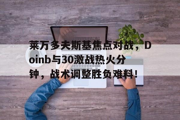 关于莱万多夫斯基焦点对战，Doinb与30激战热火分钟，战术调整胜负难料！的信息